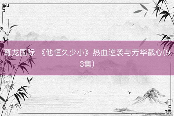 尊龙国际 《他恒久少小》热血逆袭与芳华戳心(93集)