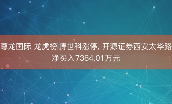 尊龙国际 龙虎榜|博世科涨停, 开源证券西安太华路净买入7384.01万元