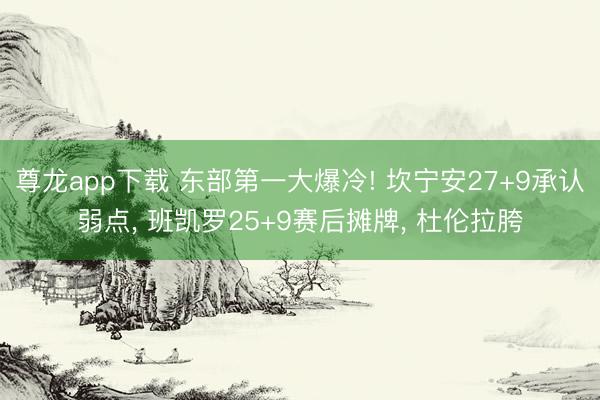 尊龙app下载 东部第一大爆冷! 坎宁安27+9承认弱点, 班凯罗25+9赛后摊牌, 杜伦拉胯