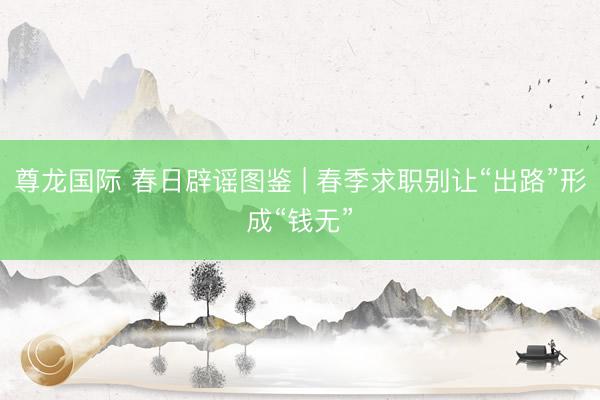 尊龙国际 春日辟谣图鉴 | 春季求职别让“出路”形成“钱无”
