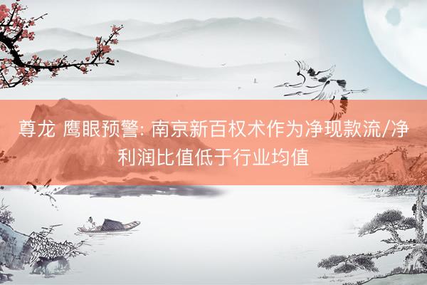 尊龙 鹰眼预警: 南京新百权术作为净现款流/净利润比值低于行业均值