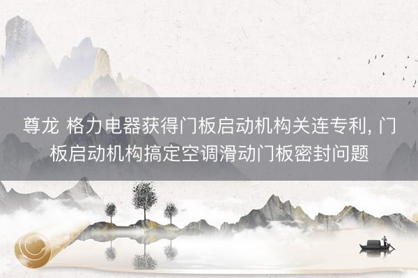 尊龙 格力电器获得门板启动机构关连专利, 门板启动机构搞定空调滑动门板密封问题